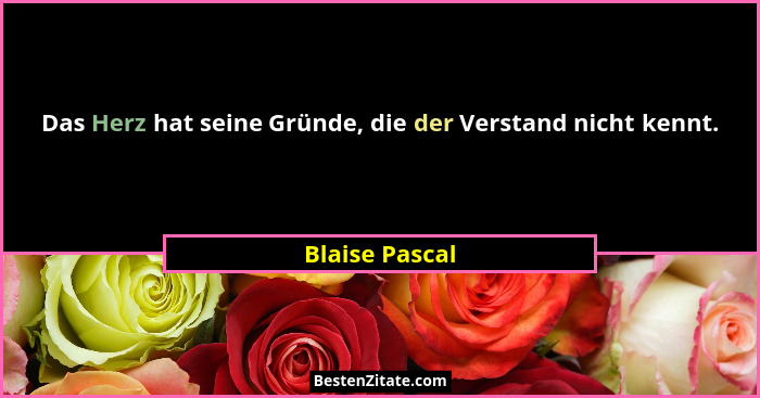 Das Herz hat seine Gründe, die der Verstand nicht kennt.... - Blaise Pascal