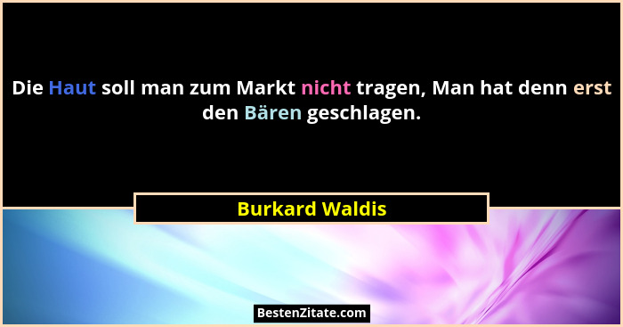 Die Haut soll man zum Markt nicht tragen, Man hat denn erst den Bären geschlagen.... - Burkard Waldis