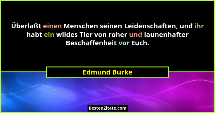Überlaßt einen Menschen seinen Leidenschaften, und ihr habt ein wildes Tier von roher und launenhafter Beschaffenheit vor Euch.... - Edmund Burke