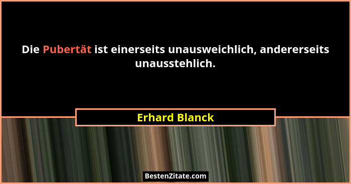 Die Pubertät ist einerseits unausweichlich, andererseits unausstehlich.... - Erhard Blanck