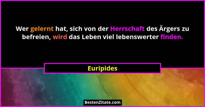 Wer gelernt hat, sich von der Herrschaft des Ärgers zu befreien, wird das Leben viel lebenswerter finden.... - Euripides