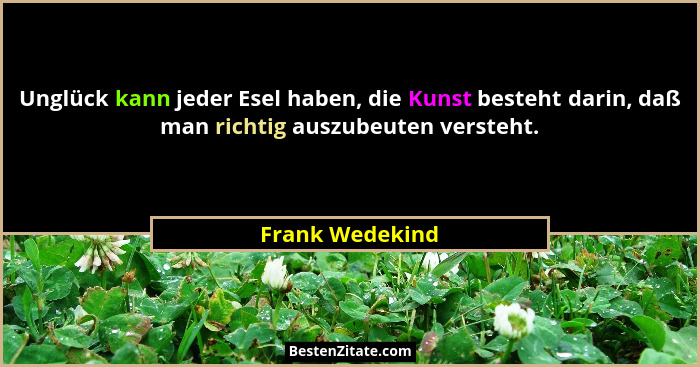 Unglück kann jeder Esel haben, die Kunst besteht darin, daß man richtig auszubeuten versteht.... - Frank Wedekind