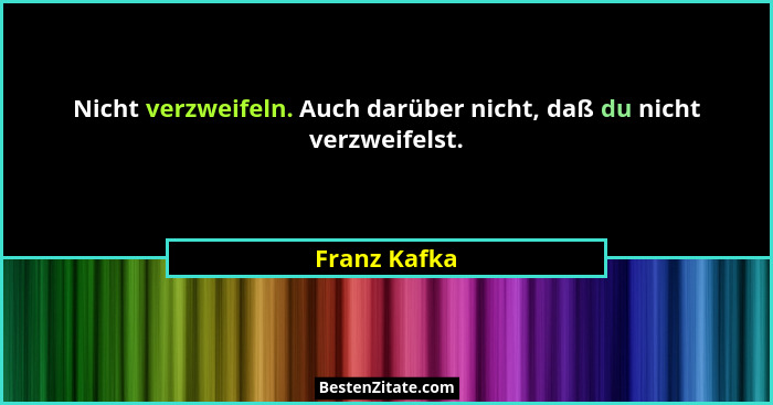 Nicht verzweifeln. Auch darüber nicht, daß du nicht verzweifelst.... - Franz Kafka