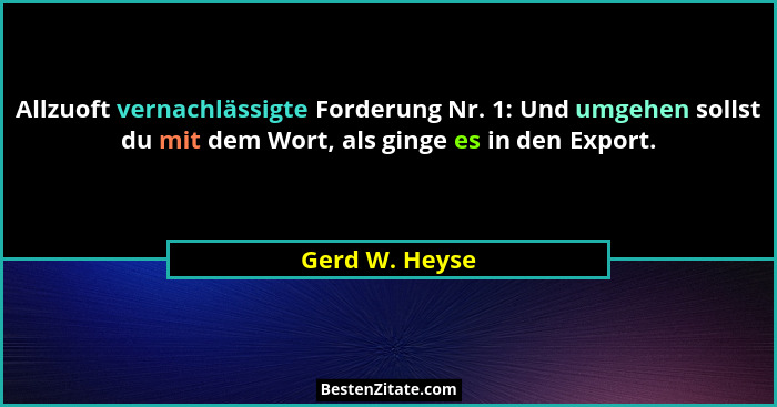 Allzuoft vernachlässigte Forderung Nr. 1: Und umgehen sollst du mit dem Wort, als ginge es in den Export.... - Gerd W. Heyse