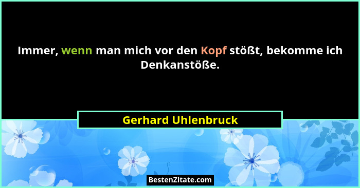 Immer, wenn man mich vor den Kopf stößt, bekomme ich Denkanstöße.... - Gerhard Uhlenbruck