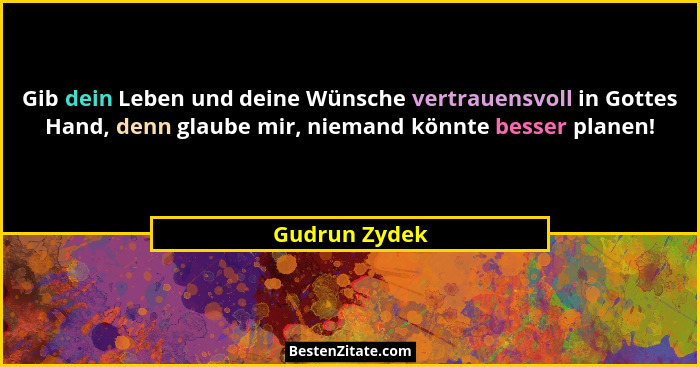 Gib dein Leben und deine Wünsche vertrauensvoll in Gottes Hand, denn glaube mir, niemand könnte besser planen!... - Gudrun Zydek