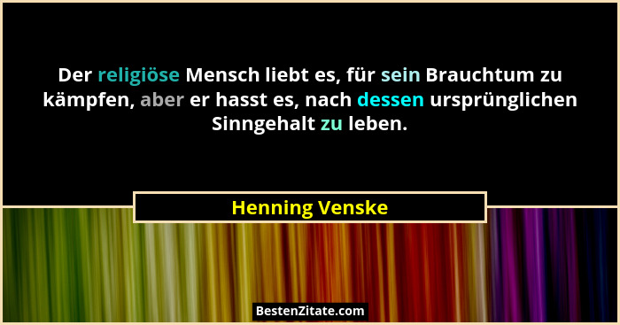 Der religiöse Mensch liebt es, für sein Brauchtum zu kämpfen, aber er hasst es, nach dessen ursprünglichen Sinngehalt zu leben.... - Henning Venske