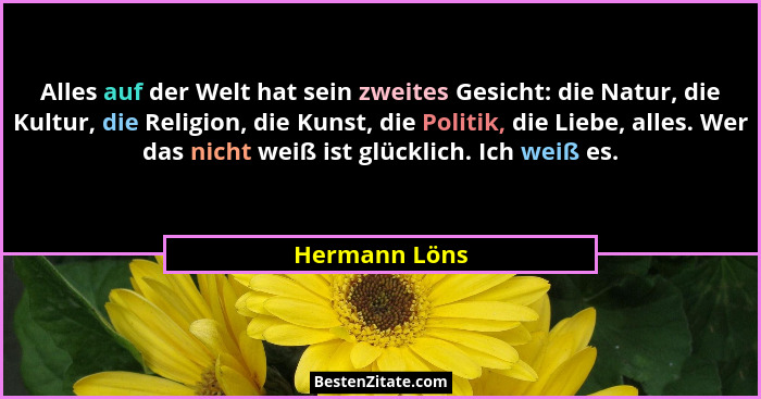 Alles auf der Welt hat sein zweites Gesicht: die Natur, die Kultur, die Religion, die Kunst, die Politik, die Liebe, alles. Wer das nic... - Hermann Löns