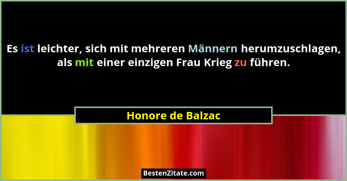 Es ist leichter, sich mit mehreren Männern herumzuschlagen, als mit einer einzigen Frau Krieg zu führen.... - Honore de Balzac