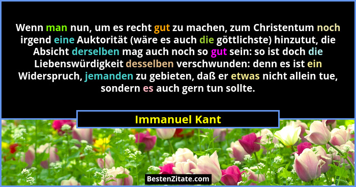 Wenn man nun, um es recht gut zu machen, zum Christentum noch irgend eine Auktorität (wäre es auch die göttlichste) hinzutut, die Absi... - Immanuel Kant