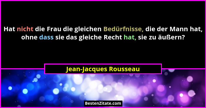 Hat nicht die Frau die gleichen Bedürfnisse, die der Mann hat, ohne dass sie das gleiche Recht hat, sie zu äußern?... - Jean-Jacques Rousseau