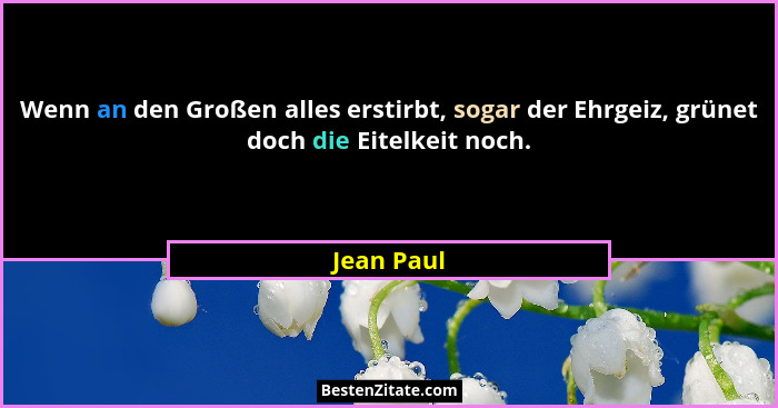 Wenn an den Großen alles erstirbt, sogar der Ehrgeiz, grünet doch die Eitelkeit noch.... - Jean Paul