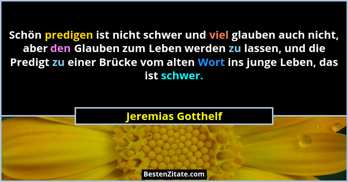 Schön predigen ist nicht schwer und viel glauben auch nicht, aber den Glauben zum Leben werden zu lassen, und die Predigt zu einer... - Jeremias Gotthelf