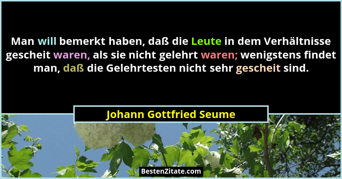 Man will bemerkt haben, daß die Leute in dem Verhältnisse gescheit waren, als sie nicht gelehrt waren; wenigstens findet man,... - Johann Gottfried Seume