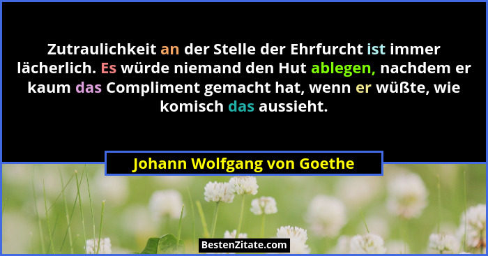 Zutraulichkeit an der Stelle der Ehrfurcht ist immer lächerlich. Es würde niemand den Hut ablegen, nachdem er kaum das Co... - Johann Wolfgang von Goethe