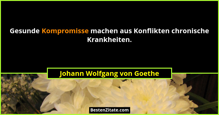 Gesunde Kompromisse machen aus Konflikten chronische Krankheiten.... - Johann Wolfgang von Goethe