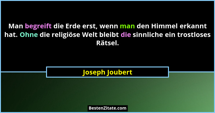 Man begreift die Erde erst, wenn man den Himmel erkannt hat. Ohne die religiöse Welt bleibt die sinnliche ein trostloses Rätsel.... - Joseph Joubert