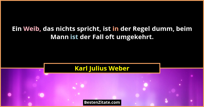 Ein Weib, das nichts spricht, ist in der Regel dumm, beim Mann ist der Fall oft umgekehrt.... - Karl Julius Weber