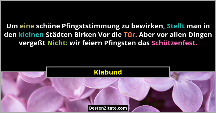 Um eine schöne Pfingststimmung zu bewirken, Stellt man in den kleinen Städten Birken Vor die Tür. Aber vor allen Dingen vergeßt Nicht: wir f... - Klabund