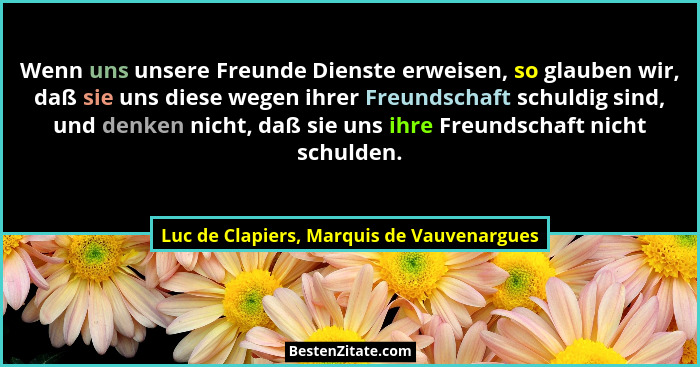 Wenn uns unsere Freunde Dienste erweisen, so glauben wir, daß sie uns diese wegen ihrer Freundschaft schuld... - Luc de Clapiers, Marquis de Vauvenargues