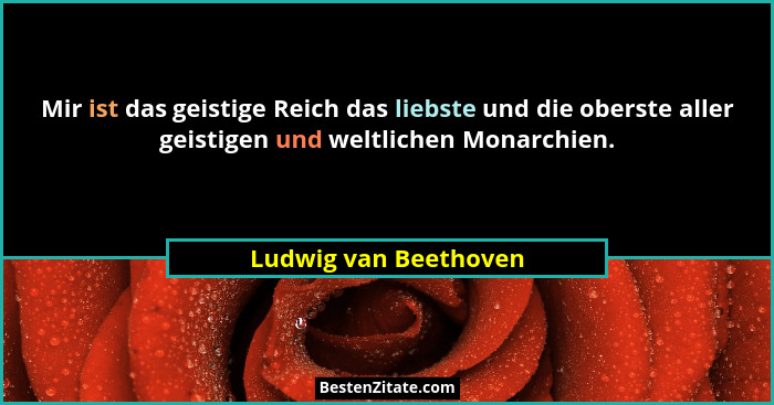 Mir ist das geistige Reich das liebste und die oberste aller geistigen und weltlichen Monarchien.... - Ludwig van Beethoven