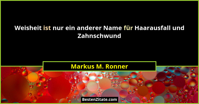 Weisheit ist nur ein anderer Name für Haarausfall und Zahnschwund... - Markus M. Ronner