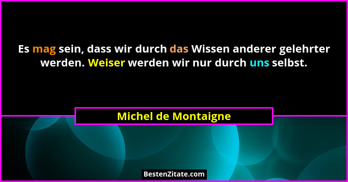 Es mag sein, dass wir durch das Wissen anderer gelehrter werden. Weiser werden wir nur durch uns selbst.... - Michel de Montaigne