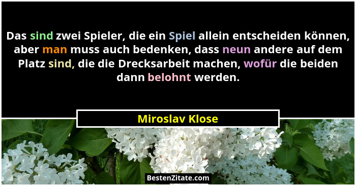 Das sind zwei Spieler, die ein Spiel allein entscheiden können, aber man muss auch bedenken, dass neun andere auf dem Platz sind, die... - Miroslav Klose