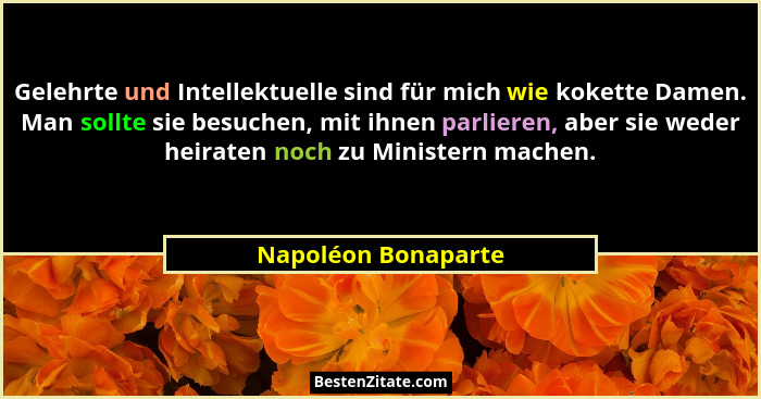 Gelehrte und Intellektuelle sind für mich wie kokette Damen. Man sollte sie besuchen, mit ihnen parlieren, aber sie weder heirate... - Napoléon Bonaparte