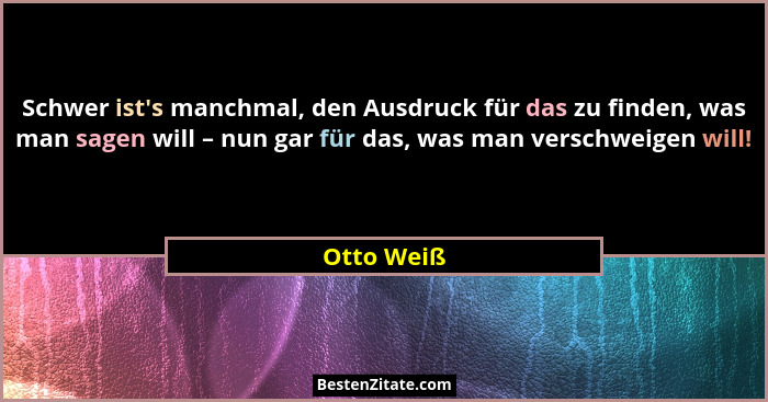 Schwer ist's manchmal, den Ausdruck für das zu finden, was man sagen will – nun gar für das, was man verschweigen will!... - Otto Weiß
