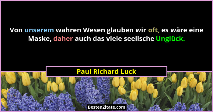Von unserem wahren Wesen glauben wir oft, es wäre eine Maske, daher auch das viele seelische Unglück.... - Paul Richard Luck
