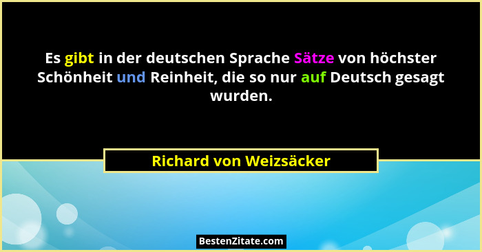 Es gibt in der deutschen Sprache Sätze von höchster Schönheit und Reinheit, die so nur auf Deutsch gesagt wurden.... - Richard von Weizsäcker