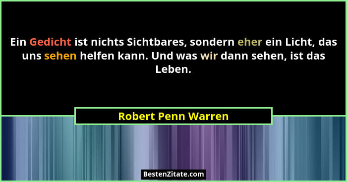 Ein Gedicht ist nichts Sichtbares, sondern eher ein Licht, das uns sehen helfen kann. Und was wir dann sehen, ist das Leben.... - Robert Penn Warren