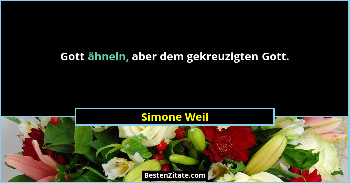 Gott ähneln, aber dem gekreuzigten Gott.... - Simone Weil