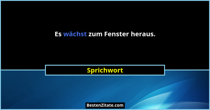 Es wächst zum Fenster heraus.... - Sprichwort