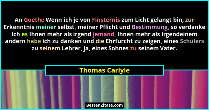 An Goethe Wenn ich je von Finsternis zum Licht gelangt bin, zur Erkenntnis meiner selbst, meiner Pflicht und Bestimmung, so verdanke... - Thomas Carlyle