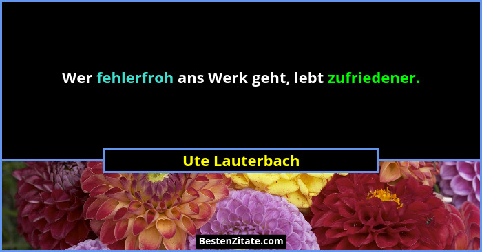Wer fehlerfroh ans Werk geht, lebt zufriedener.... - Ute Lauterbach
