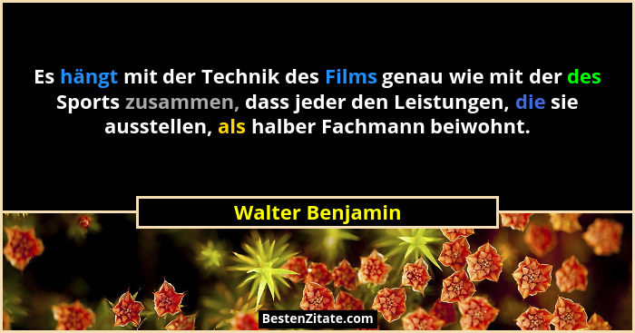 Es hängt mit der Technik des Films genau wie mit der des Sports zusammen, dass jeder den Leistungen, die sie ausstellen, als halber... - Walter Benjamin