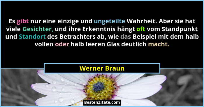 Es gibt nur eine einzige und ungeteilte Wahrheit. Aber sie hat viele Gesichter, und ihre Erkenntnis hängt oft vom Standpunkt und Stando... - Werner Braun