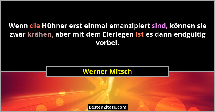 Wenn die Hühner erst einmal emanzipiert sind, können sie zwar krähen, aber mit dem Eierlegen ist es dann endgültig vorbei.... - Werner Mitsch
