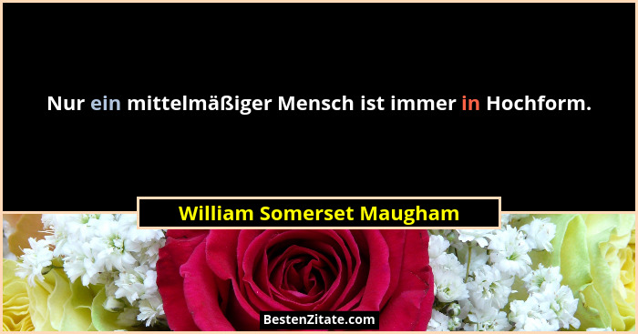 Nur ein mittelmäßiger Mensch ist immer in Hochform.... - William Somerset Maugham
