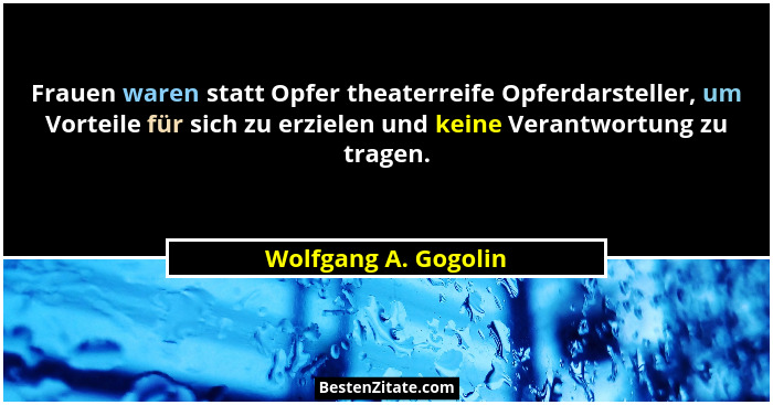 Frauen waren statt Opfer theaterreife Opferdarsteller, um Vorteile für sich zu erzielen und keine Verantwortung zu tragen.... - Wolfgang A. Gogolin