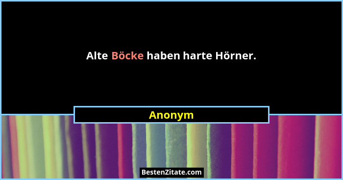 Alte Böcke haben harte Hörner.... - Anonym