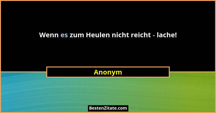 Wenn es zum Heulen nicht reicht - lache!... - Anonym