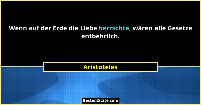 Wenn auf der Erde die Liebe herrschte, wären alle Gesetze entbehrlich.... - Aristoteles
