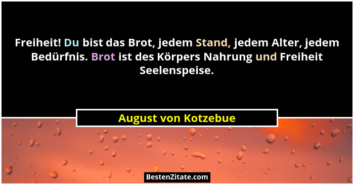 Freiheit! Du bist das Brot, jedem Stand, jedem Alter, jedem Bedürfnis. Brot ist des Körpers Nahrung und Freiheit Seelenspeise.... - August von Kotzebue