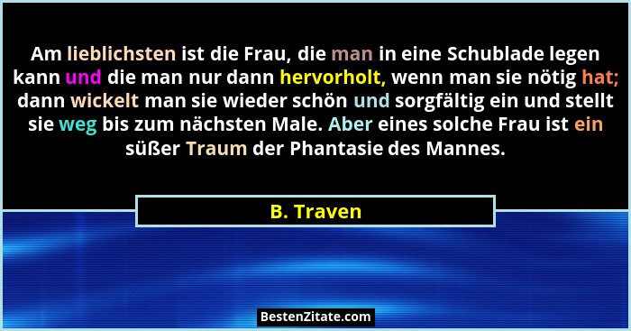 Am lieblichsten ist die Frau, die man in eine Schublade legen kann und die man nur dann hervorholt, wenn man sie nötig hat; dann wickelt m... - B. Traven