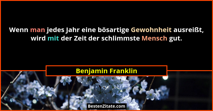Wenn man jedes Jahr eine bösartige Gewohnheit ausreißt, wird mit der Zeit der schlimmste Mensch gut.... - Benjamin Franklin