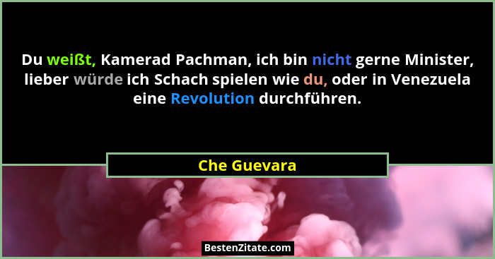 Du weißt, Kamerad Pachman, ich bin nicht gerne Minister, lieber würde ich Schach spielen wie du, oder in Venezuela eine Revolution durch... - Che Guevara