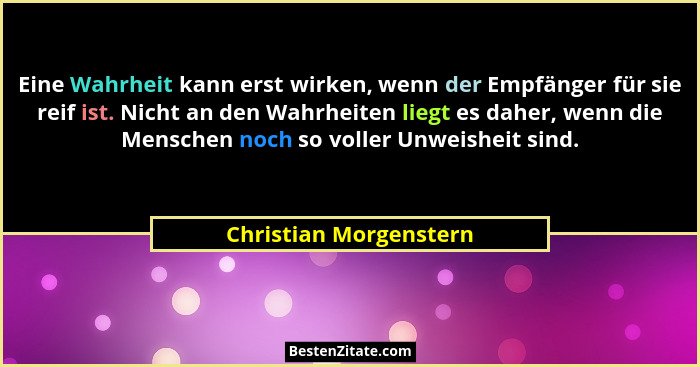 Eine Wahrheit kann erst wirken, wenn der Empfänger für sie reif ist. Nicht an den Wahrheiten liegt es daher, wenn die Menschen... - Christian Morgenstern